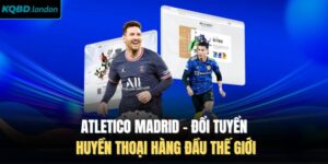 Atletico Madrid - Đổi Tuyển Huyền Thoại Hàng Đầu Thế Giới
