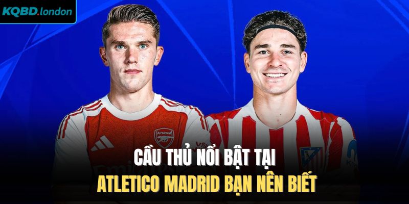 Cầu thủ nổi bật tại Atletico Madrid bạn nên biết