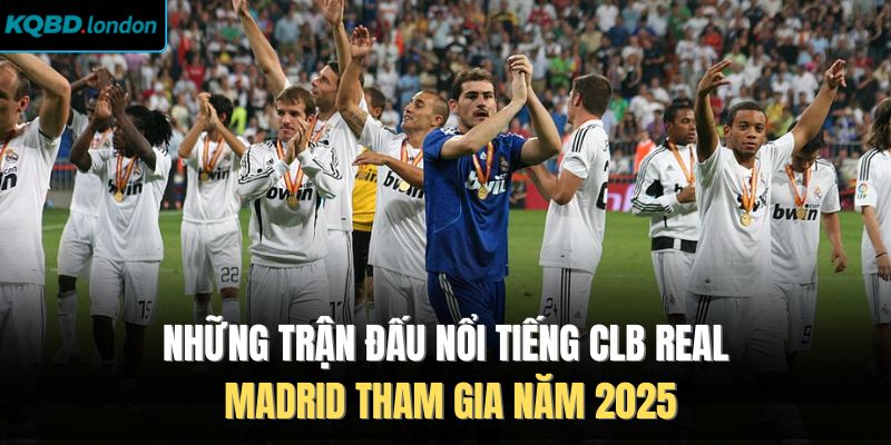 Những trận đấu nổi tiếng CLB Real Madrid tham gia năm 2025